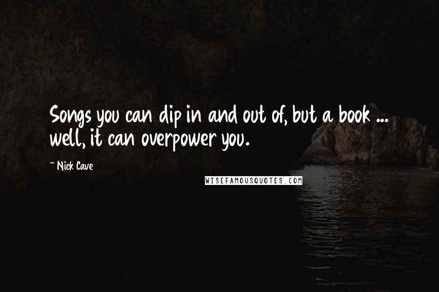 Nick Cave Quotes: Songs you can dip in and out of, but a book ... well, it can overpower you.