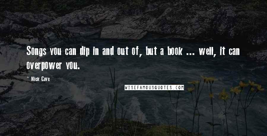 Nick Cave Quotes: Songs you can dip in and out of, but a book ... well, it can overpower you.