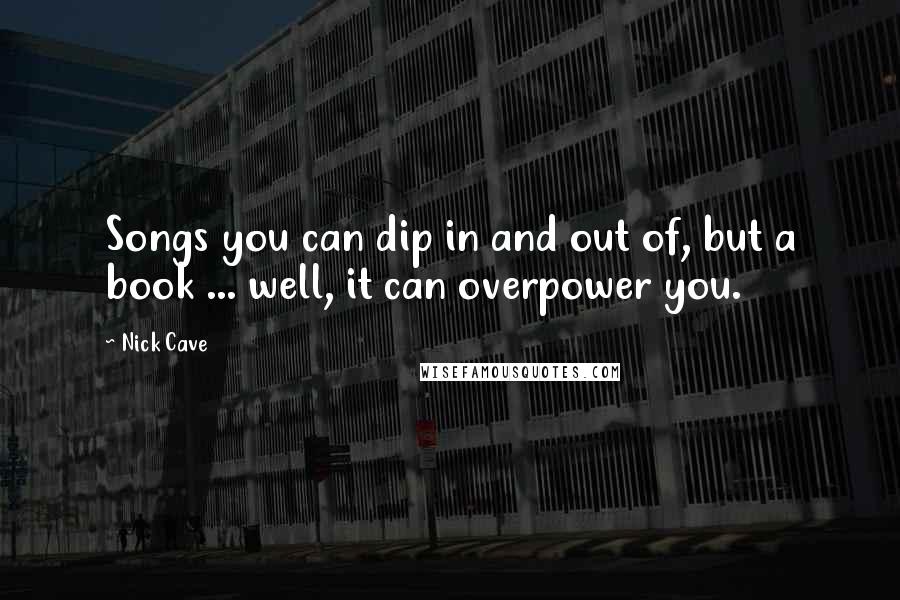 Nick Cave Quotes: Songs you can dip in and out of, but a book ... well, it can overpower you.