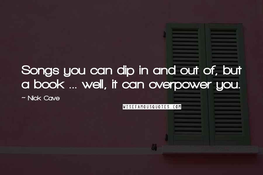 Nick Cave Quotes: Songs you can dip in and out of, but a book ... well, it can overpower you.