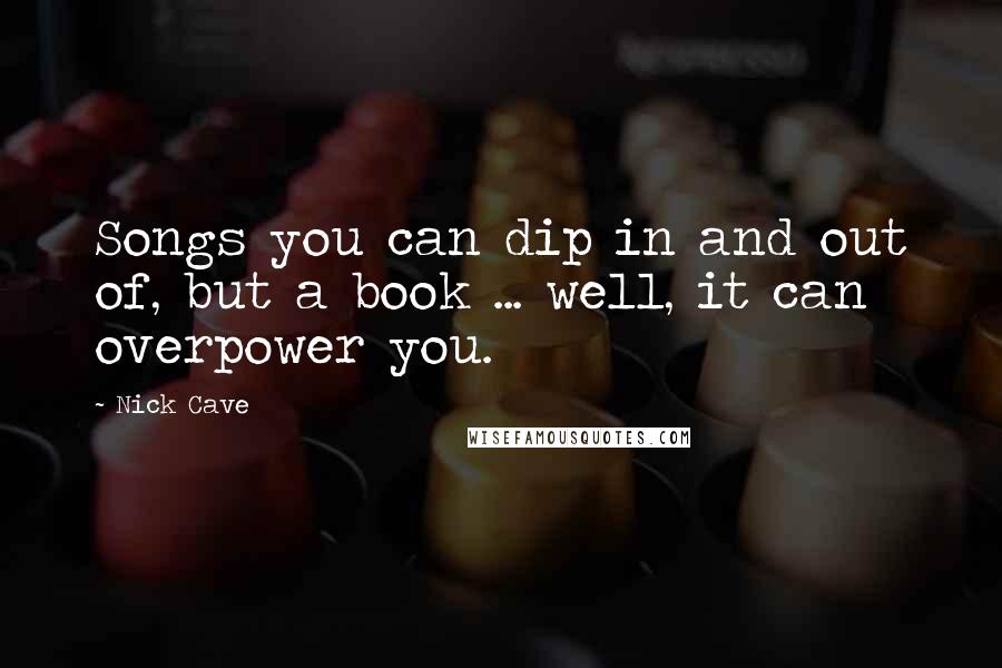 Nick Cave Quotes: Songs you can dip in and out of, but a book ... well, it can overpower you.