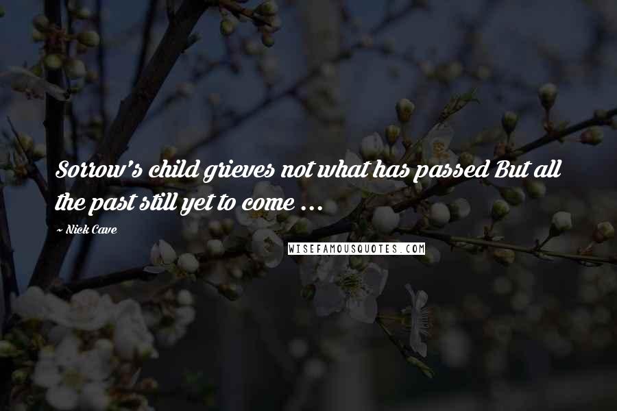 Nick Cave Quotes: Sorrow's child grieves not what has passed But all the past still yet to come ...