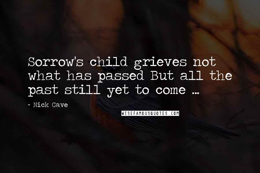 Nick Cave Quotes: Sorrow's child grieves not what has passed But all the past still yet to come ...