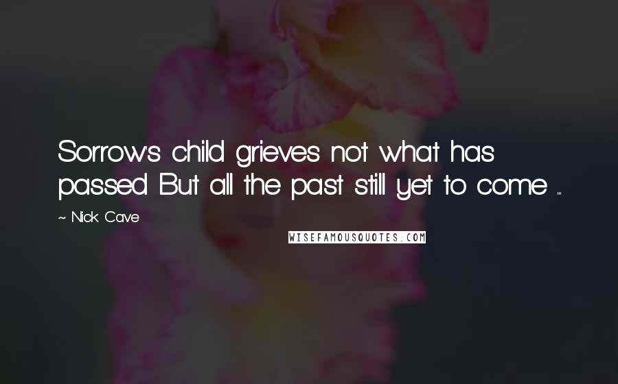 Nick Cave Quotes: Sorrow's child grieves not what has passed But all the past still yet to come ...