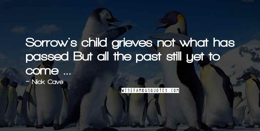 Nick Cave Quotes: Sorrow's child grieves not what has passed But all the past still yet to come ...