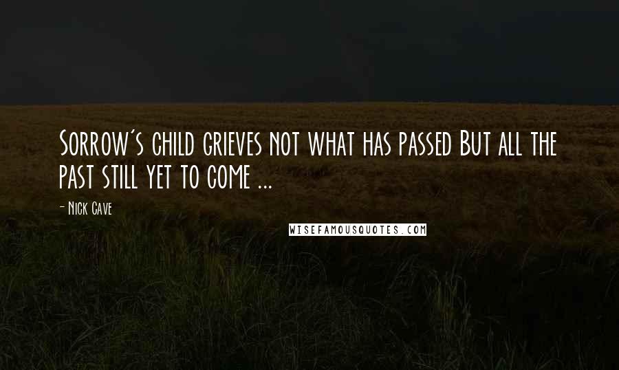 Nick Cave Quotes: Sorrow's child grieves not what has passed But all the past still yet to come ...