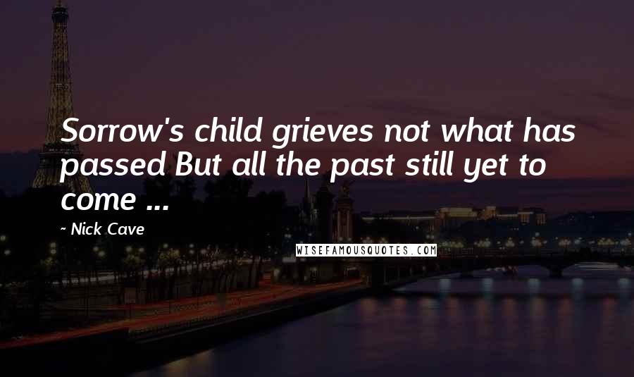 Nick Cave Quotes: Sorrow's child grieves not what has passed But all the past still yet to come ...