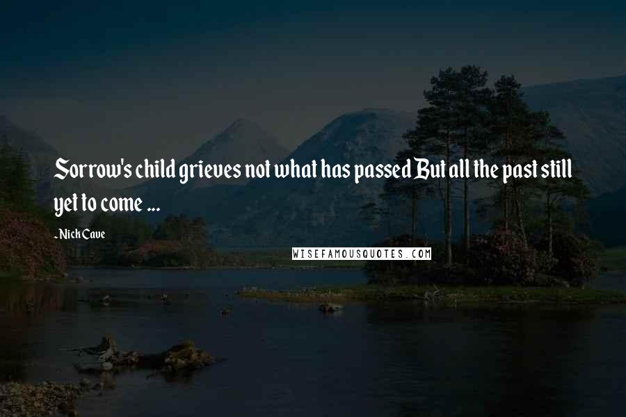 Nick Cave Quotes: Sorrow's child grieves not what has passed But all the past still yet to come ...