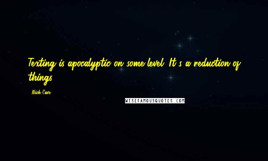 Nick Cave Quotes: Texting is apocalyptic on some level. It's a reduction of things.