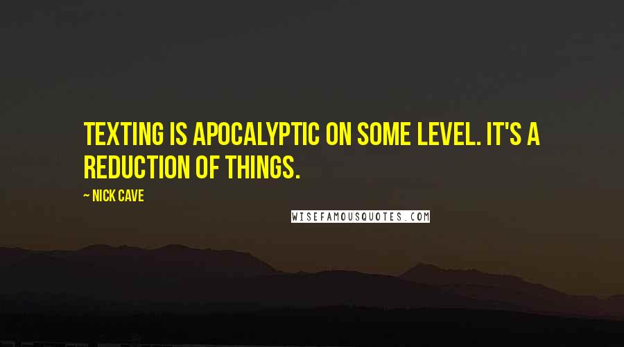 Nick Cave Quotes: Texting is apocalyptic on some level. It's a reduction of things.