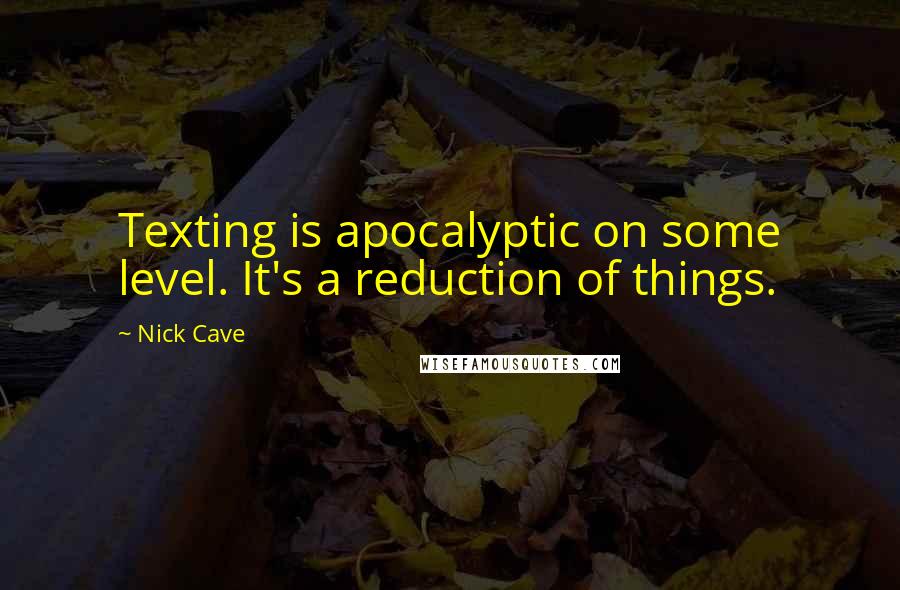 Nick Cave Quotes: Texting is apocalyptic on some level. It's a reduction of things.