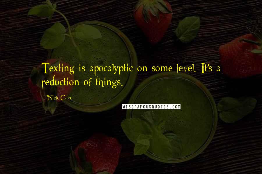 Nick Cave Quotes: Texting is apocalyptic on some level. It's a reduction of things.