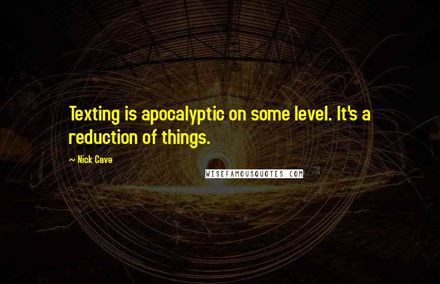 Nick Cave Quotes: Texting is apocalyptic on some level. It's a reduction of things.