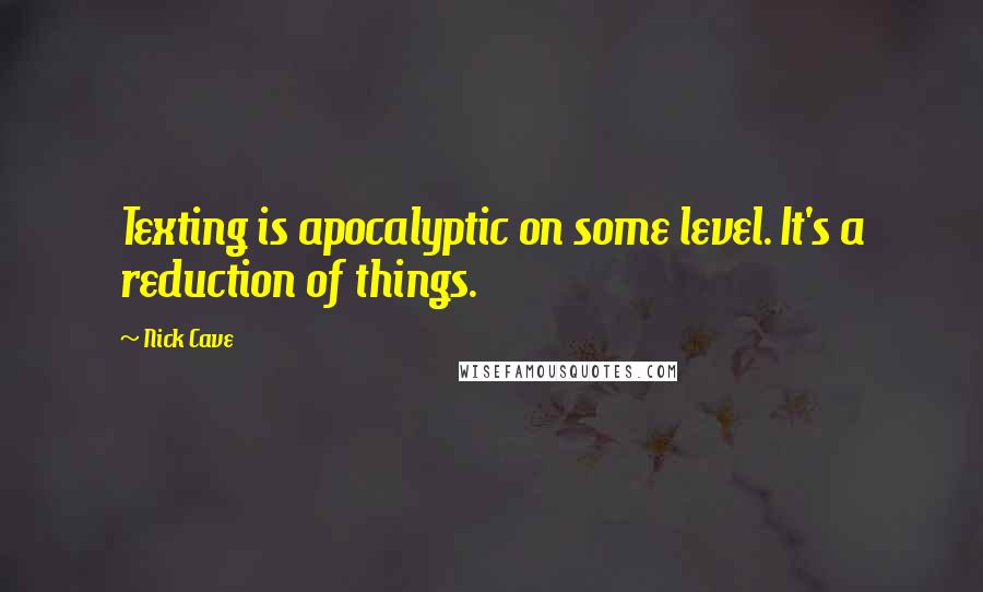 Nick Cave Quotes: Texting is apocalyptic on some level. It's a reduction of things.