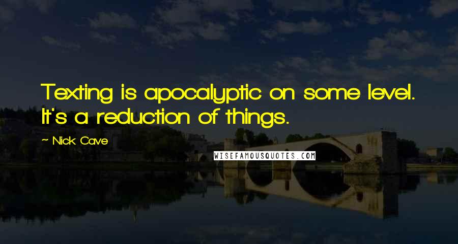 Nick Cave Quotes: Texting is apocalyptic on some level. It's a reduction of things.