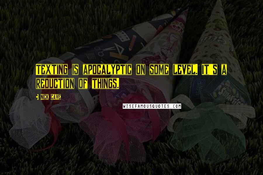 Nick Cave Quotes: Texting is apocalyptic on some level. It's a reduction of things.