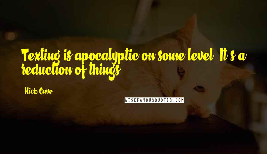 Nick Cave Quotes: Texting is apocalyptic on some level. It's a reduction of things.