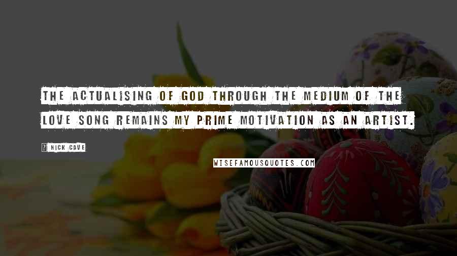 Nick Cave Quotes: The actualising of God through the medium of the love song remains my prime motivation as an artist.