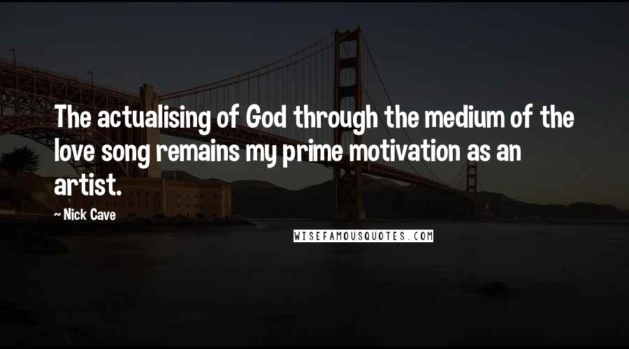 Nick Cave Quotes: The actualising of God through the medium of the love song remains my prime motivation as an artist.