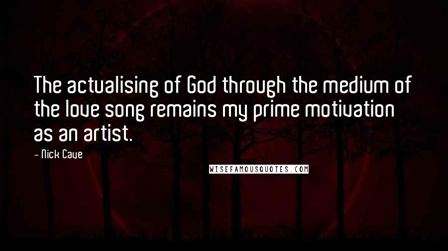 Nick Cave Quotes: The actualising of God through the medium of the love song remains my prime motivation as an artist.