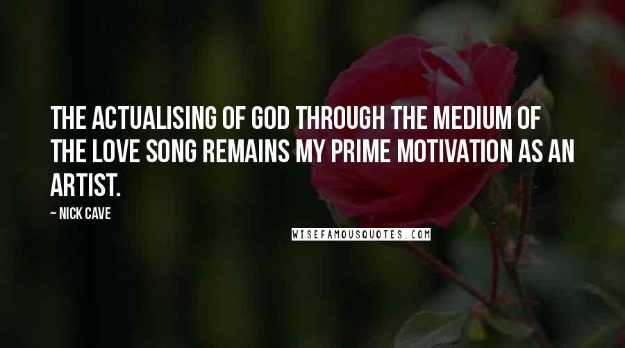 Nick Cave Quotes: The actualising of God through the medium of the love song remains my prime motivation as an artist.