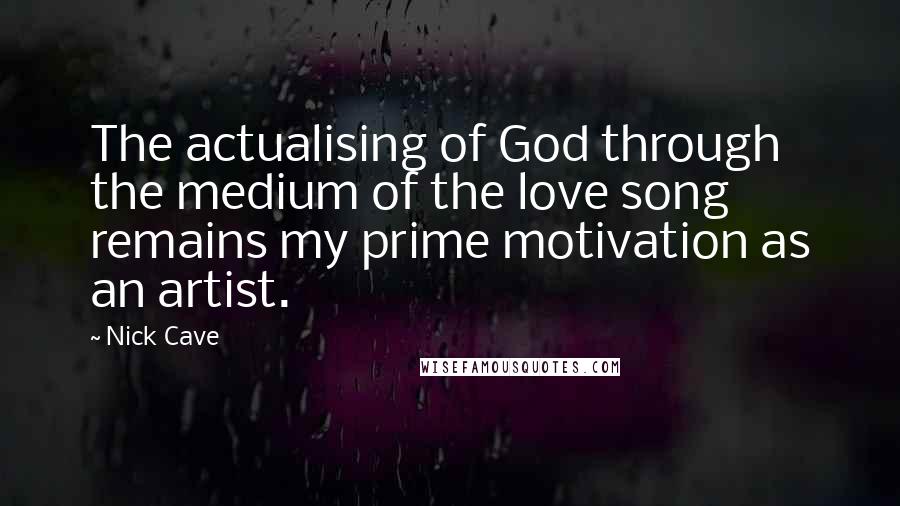 Nick Cave Quotes: The actualising of God through the medium of the love song remains my prime motivation as an artist.