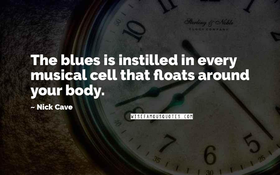 Nick Cave Quotes: The blues is instilled in every musical cell that floats around your body.