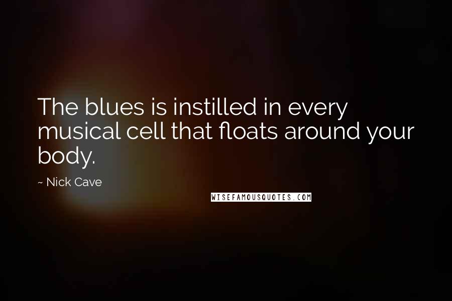 Nick Cave Quotes: The blues is instilled in every musical cell that floats around your body.