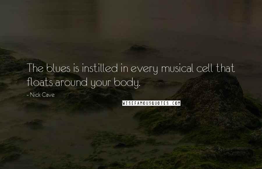Nick Cave Quotes: The blues is instilled in every musical cell that floats around your body.