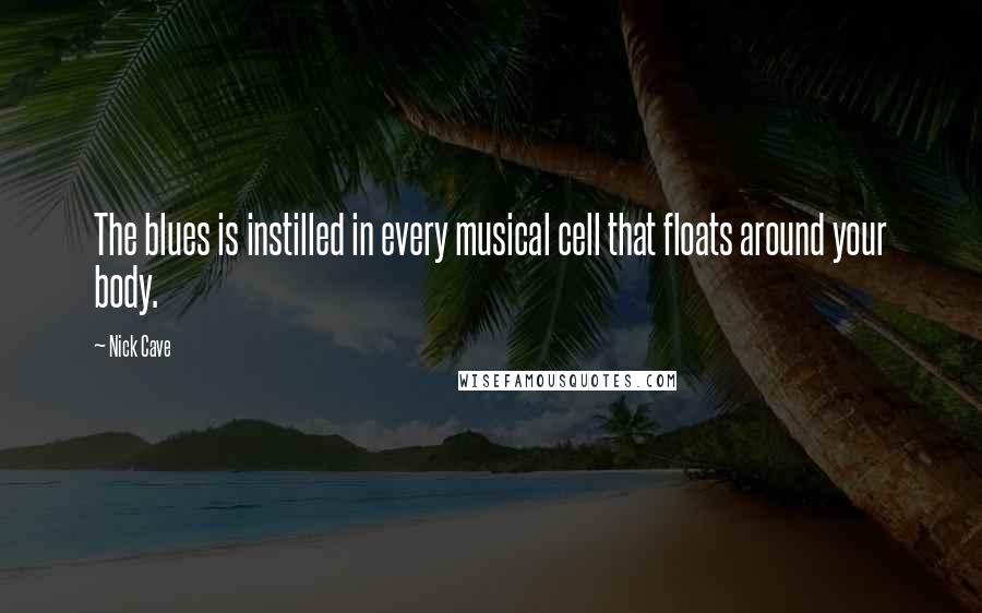 Nick Cave Quotes: The blues is instilled in every musical cell that floats around your body.