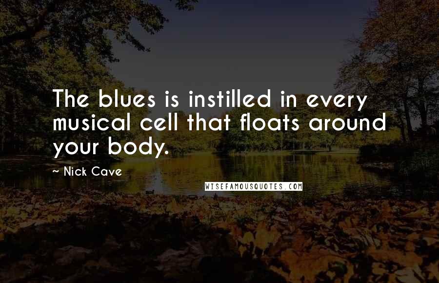 Nick Cave Quotes: The blues is instilled in every musical cell that floats around your body.
