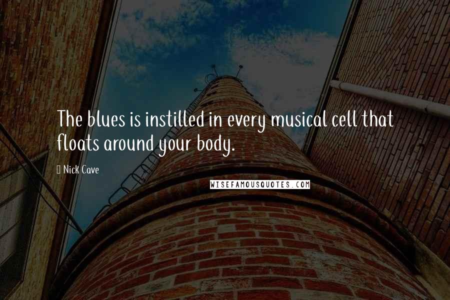 Nick Cave Quotes: The blues is instilled in every musical cell that floats around your body.