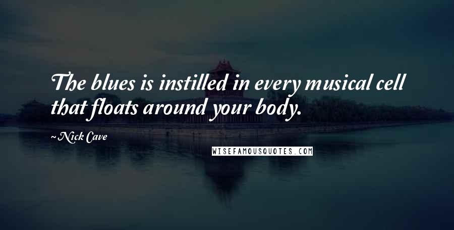 Nick Cave Quotes: The blues is instilled in every musical cell that floats around your body.