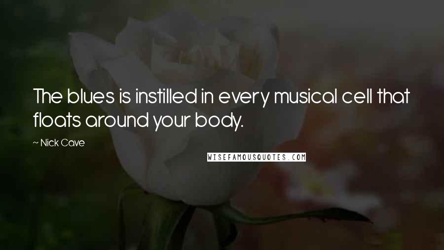 Nick Cave Quotes: The blues is instilled in every musical cell that floats around your body.