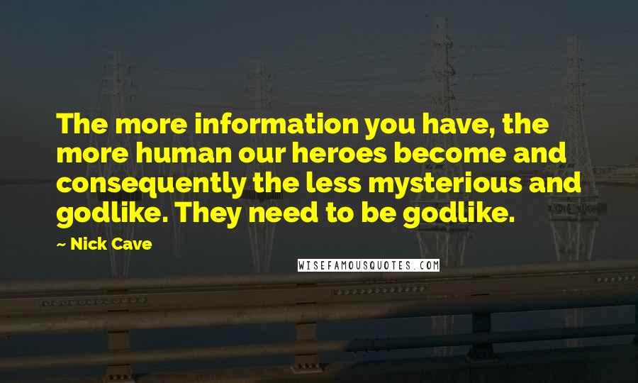 Nick Cave Quotes: The more information you have, the more human our heroes become and consequently the less mysterious and godlike. They need to be godlike.