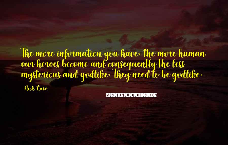Nick Cave Quotes: The more information you have, the more human our heroes become and consequently the less mysterious and godlike. They need to be godlike.