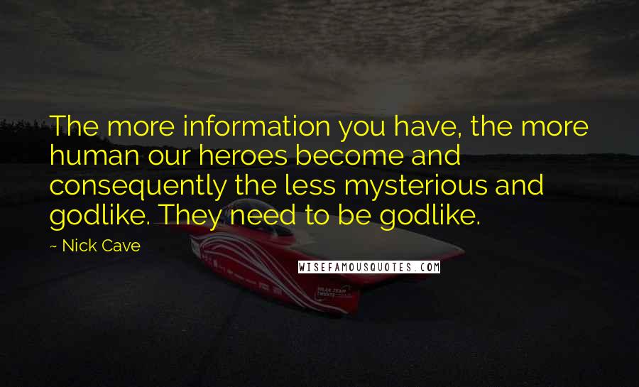 Nick Cave Quotes: The more information you have, the more human our heroes become and consequently the less mysterious and godlike. They need to be godlike.