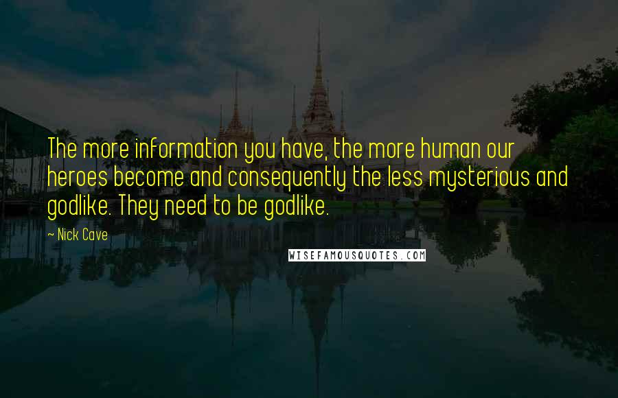 Nick Cave Quotes: The more information you have, the more human our heroes become and consequently the less mysterious and godlike. They need to be godlike.