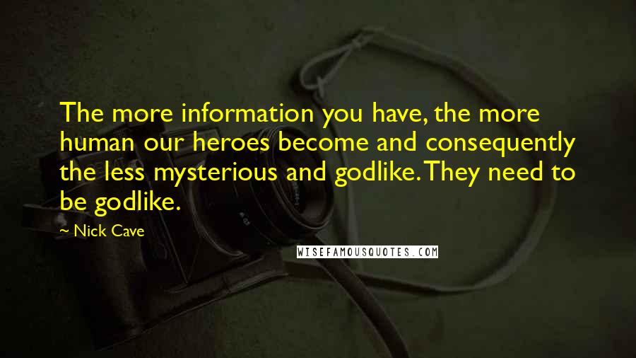 Nick Cave Quotes: The more information you have, the more human our heroes become and consequently the less mysterious and godlike. They need to be godlike.