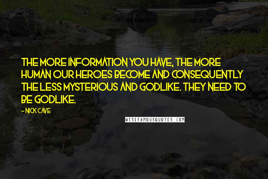 Nick Cave Quotes: The more information you have, the more human our heroes become and consequently the less mysterious and godlike. They need to be godlike.