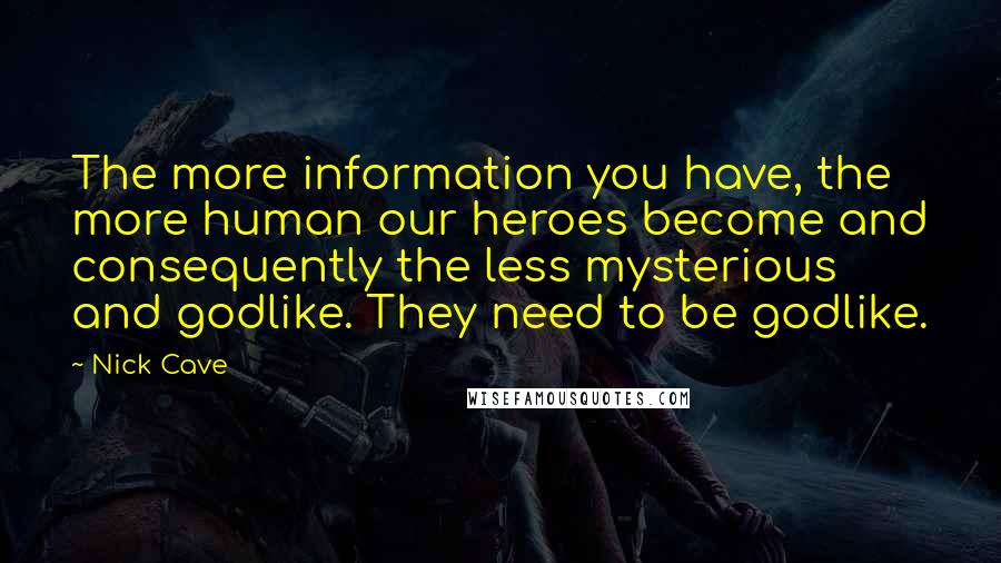 Nick Cave Quotes: The more information you have, the more human our heroes become and consequently the less mysterious and godlike. They need to be godlike.