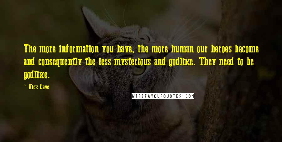 Nick Cave Quotes: The more information you have, the more human our heroes become and consequently the less mysterious and godlike. They need to be godlike.