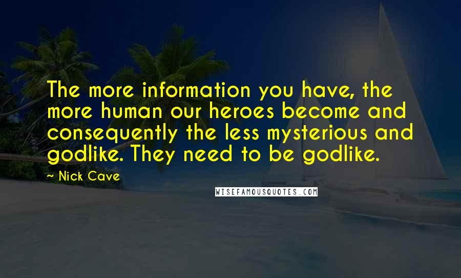 Nick Cave Quotes: The more information you have, the more human our heroes become and consequently the less mysterious and godlike. They need to be godlike.