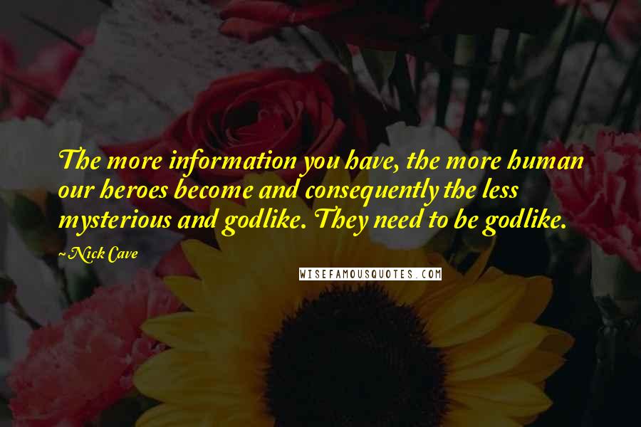 Nick Cave Quotes: The more information you have, the more human our heroes become and consequently the less mysterious and godlike. They need to be godlike.