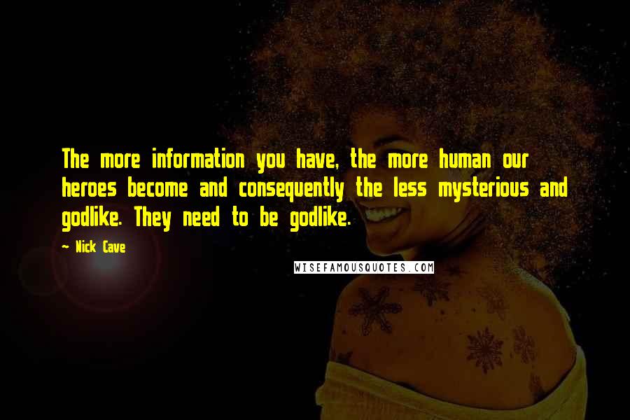 Nick Cave Quotes: The more information you have, the more human our heroes become and consequently the less mysterious and godlike. They need to be godlike.