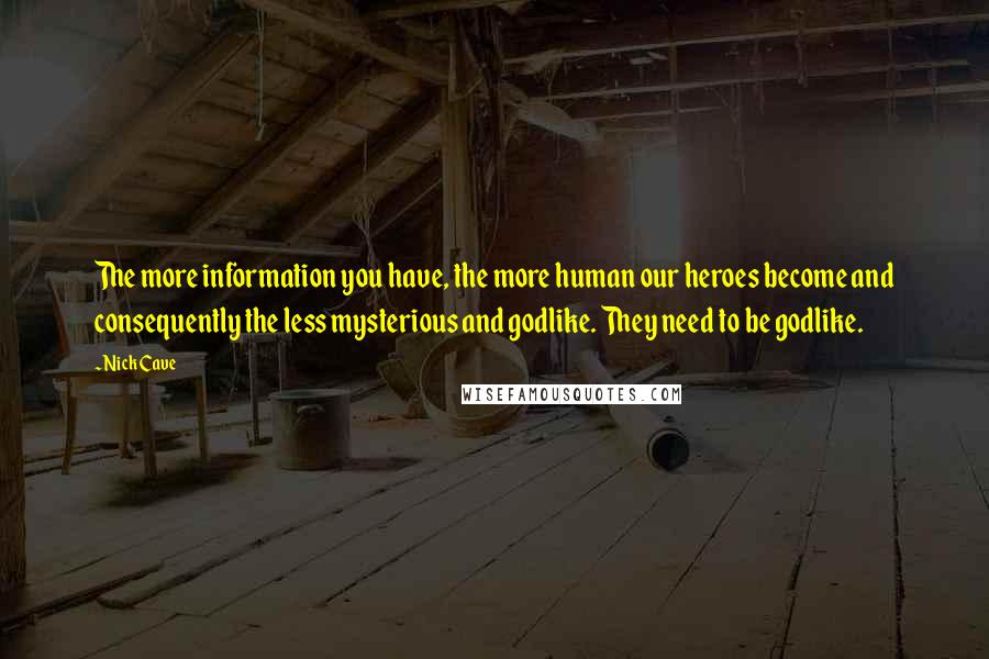 Nick Cave Quotes: The more information you have, the more human our heroes become and consequently the less mysterious and godlike. They need to be godlike.