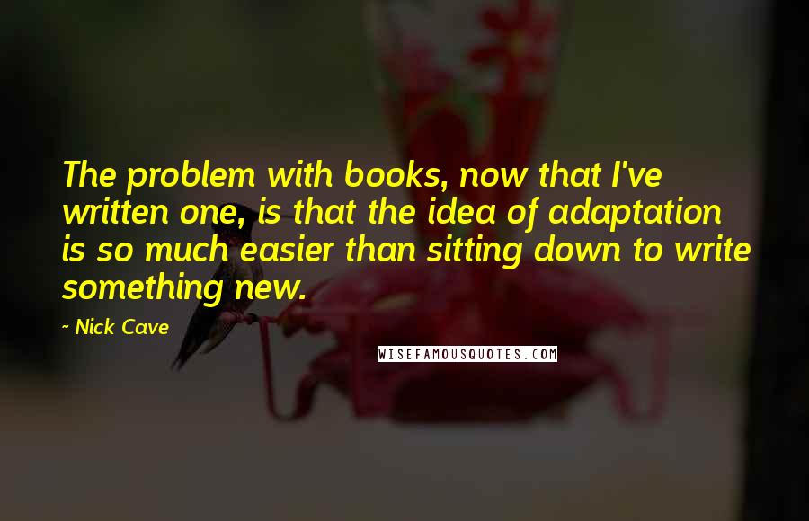 Nick Cave Quotes: The problem with books, now that I've written one, is that the idea of adaptation is so much easier than sitting down to write something new.