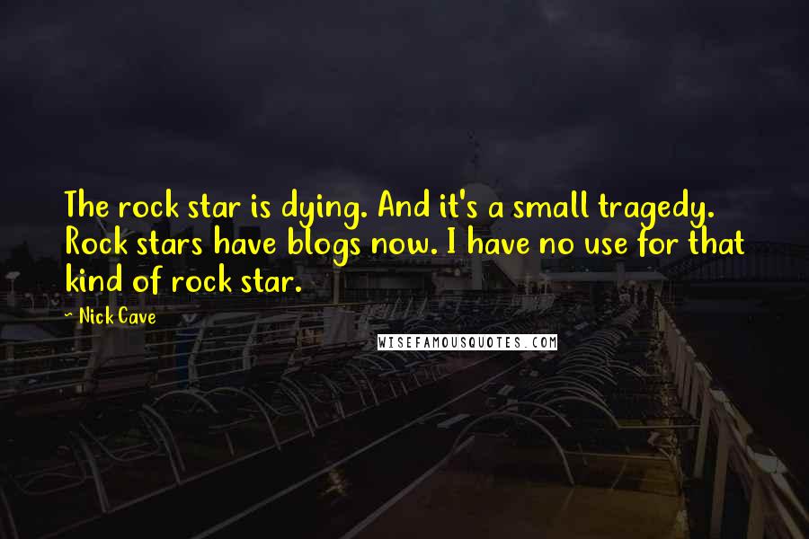 Nick Cave Quotes: The rock star is dying. And it's a small tragedy. Rock stars have blogs now. I have no use for that kind of rock star.