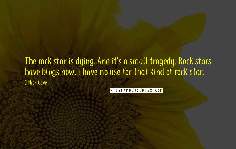 Nick Cave Quotes: The rock star is dying. And it's a small tragedy. Rock stars have blogs now. I have no use for that kind of rock star.