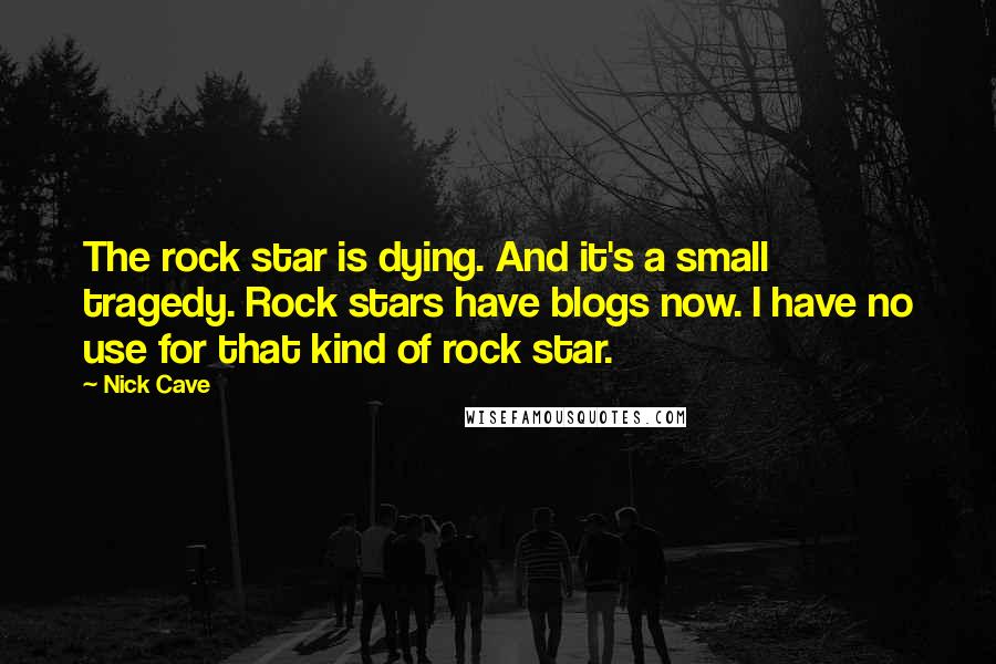 Nick Cave Quotes: The rock star is dying. And it's a small tragedy. Rock stars have blogs now. I have no use for that kind of rock star.